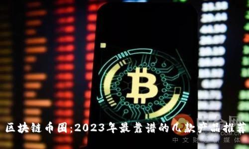 区块链币圈：2023年最靠谱的几款产品推荐
