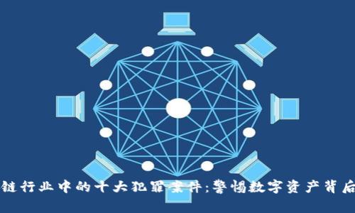 揭示区块链行业中的十大犯罪案件：警惕数字资产背后的黑暗面