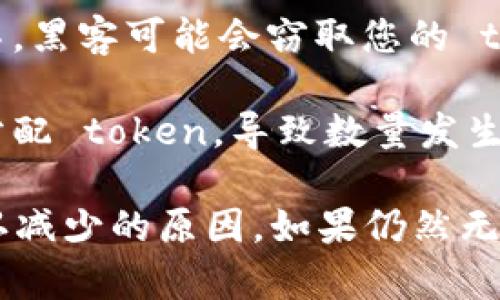 如果您在使用某个应用或平台（例如区块链、智能合约等）时发现 token 数量减少了，这可能是由多种原因造成的。以下是一些可能的解释：

1. **交易费用**：在进行交易时，平台通常会收取一定的手续费，这可能导致您手中的 token 数量减少。

2. **合约操作**：如果您参与了一些智能合约的操作，其中可能包含某些条件或规则，导致您在合约执行后失去了一部分 token。

3. **转账错误**：有时，如果在转账过程中出现错误，可能会导致 token 被发送到错误的地址。

4. **代币销毁**：某些代币拥有销毁机制（burn mechanism），在特定情况下，开发者可能会选择销毁一部分代币，以减少供应量，从而影响市场价格。

5. **价格波动**：实际上 token 的数量并没有减少，但是由于市场价格波动，导致其在法定货币中的价值减少。

6. **钱包安全问题**：如果您的钱包遭到攻击或恶意软件感染，黑客可能会窃取您的 token。

7. **项目更新或升级**：某些项目在更新过程中可能会重新分配 token，导致数量发生变化。

建议您仔细检查账户记录、交易历史和任何可能的通知，以确认减少的原因。如果仍然无法理解，联系相关平台的客服可能会有所帮助。