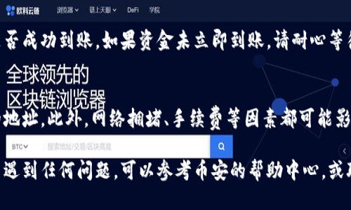 要将Tokenim转移到币安（Binance）交易所，可以按照以下步骤进行操作。这些步骤包括从您的Tokenim钱包中提取Tokenim，并将其发送到您的币安账户。以下是具体的操作步骤。

步骤一：创建币安账户
如果您还没有币安账户，首先需要访问其官方网站（www.binance.com）注册一个账户。注册过程通常需要输入您的电子邮件地址和设置密码，并按照指示完成身份验证。

步骤二：获取币安的Tokenim充值地址
完成注册并登录后，您需要找到您的币安Tokenim充值地址。具体步骤如下：
ul
  li在币安首页，点击“钱包”选项。/li
  li选择“现货钱包”以查看可用的币种。/li
  li在搜索框中输入“Tokenim”以查找该币种。/li
  li点击“充值”按钮，这会显示您的Tokenim充值地址。/li
/ul

步骤三：准备转账
确保您在Tokenim钱包中拥有足够的Tokenim。打开您的Tokenim钱包，选择您要转账的Tokenim数量，并准备好发送。

步骤四：进行转账
接下来，返回到您的Tokenim钱包，进行以下操作：
ul
  li在Tokenim钱包中选择“发送”或“转账”选项。/li
  li将币安的Tokenim充值地址粘贴到接收地址栏中。/li
  li输入您希望转账的金额，确认无误后点击“发送”按钮。/li
  li请注意，转账可能需要一定的处理时间，由于网络延迟，资金到账也可能有一定时间差。/li
/ul

步骤五：确认到账
在您完成转账后，前往币安的现货钱包页面，查看Tokenim的余额以确认资金是否成功到账。如果资金未立即到账，请耐心等待并定期检查。

注意事项
在进行任何转账之前，请务必仔细核对充值地址，确保将Tokenim发送到正确的地址。此外，网络拥堵、手续费等因素都可能影响转账时间，因此建议在转账时留出足够的时间进行确认。

通过以上步骤，您就可以成功将Tokenim转移到币安交易所。如果在操作过程中遇到任何问题，可以参考币安的帮助中心，或联系他们的客户支持获取进一步的帮助。希望这篇指南能帮助您顺利完成转账！