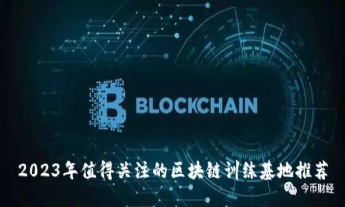 2023年值得关注的区块链训练基地推荐