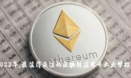2023年，最值得关注的区块链应用专业大学推荐