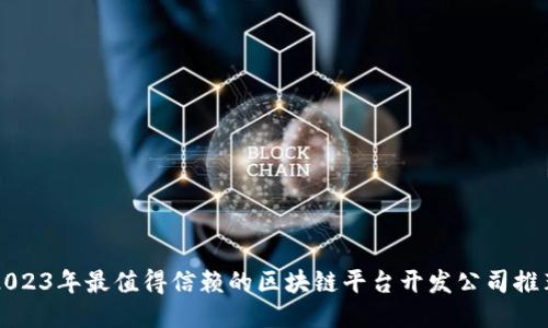 2023年最值得信赖的区块链平台开发公司推荐