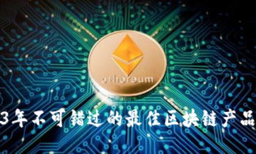 2023年不可错过的最佳区块链产品推荐