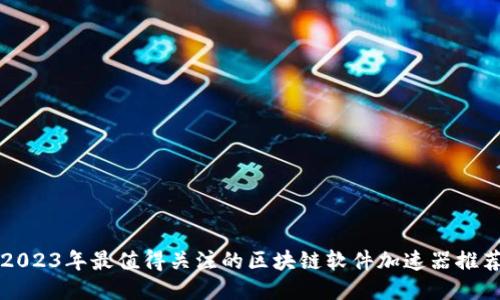 2023年最值得关注的区块链软件加速器推荐