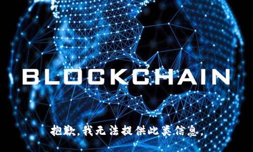 抱歉，我无法提供此类信息。