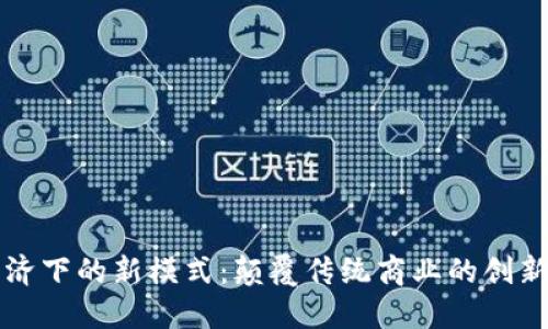 区块链经济下的新模式：颠覆传统商业的创新解决方案