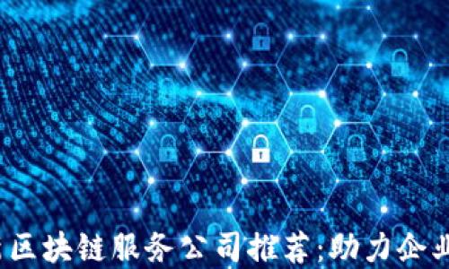
2023年最新区块链服务公司推荐：助力企业数字化转型
