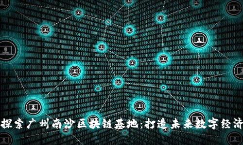 ### 探索广州南沙区块链基地：打造未来数字经济新高地