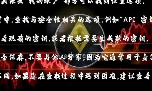 要查看 tokenim 的密钥，通常有以下几个步骤：

1. **登录账户**：首先，访问 tokenim 的官方网站并登录到您的账户。

2. **访问个人账户设置**：登录后，通常在用户头像或“我的账户”部分可以找到设置选项。

3. **查找 API 密钥或安全设置**：在账户设置中，查找与安全性相关的选项，例如“API 密钥”、“密钥管理”或“安全设置”。

4. **生成或查看密钥**：在该选项中，您可以查看现有的密钥，或者根据需要生成新的密钥。

5. **记录和保存密钥**：获取密钥后，请务必安全保存，不要与他人分享，因为它通常用于身份验证和数据访问。

请注意，具体步骤可能会因平台的设计而有所不同。如果您在查找过程中遇到困难，建议查看 tokenim 的帮助文档或联系他们的客服支持。