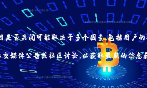 关于 Tokenim 2.0 是否会关闭这个问题，目前没有官方确认的信息。一般来说，项目是否关闭可能取决于多个因素，包括用户的参与度、市场需求、团队的运营能力以及技术发展的趋势等。

如果你对 Tokenim 2.0 有特定的关注点或担忧，建议你查看其官方网站、相关的社交媒体公告或社区讨论，以获取最新的信息和动态。此外，参与者也可以通过联系项目的客服或社区管理员来获得更直接的解答。

如需了解更多关于此项目的详细情况或分析，欢迎提出具体问题！