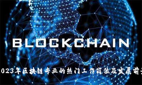 2023年区块链专业的热门工作岗位及发展前景