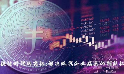 区块链时代的商机：解决现代企业痛点的创新机会