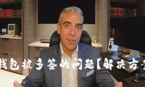 如何处理IM钱包被多签的问题？解决方案及防范措施