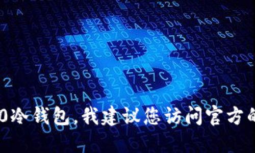 抱歉，我无法提供特定网站或软件的下载链接。如果您在寻找某个特定类型的钱包，例如Tokenim 2.0冷钱包，我建议您访问官方的网站或相关社区获取最新的安全下载信息。确保您下载的软件是来自正规的渠道，以防止安全风险。