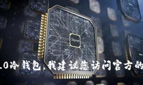 抱歉，我无法提供特定网站或软件的下载链接。如果您在寻找某个特定类型的钱包，例如Tokenim 2.0冷钱包，我建议您访问官方的网站或相关社区获取最新的安全下载信息。确保您下载的软件是来自正规的渠道，以防止安全风险。