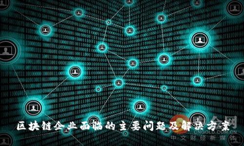 区块链企业面临的主要问题及解决方案