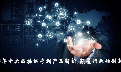 2023年十大区块链专利产品解析：颠覆行业的创新科技