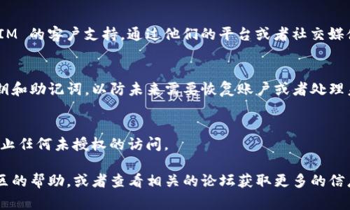 TokenIM 是一个多功能的数字资产钱包，用户在上面管理和交易各种加密货币。如果你想注销（或关闭）你的 TokenIM 账户，以下是一些可能的步骤和注意事项：

### 1. 查看官方文档
首先，检查 TokenIM 的官方网站或用户手册，通常他们会有相关的账户注销说明。这是最安全的方法，确保你获得的信息是准确和最新的。

### 2. 清空账户余额
在注销账户之前，确保将钱包中的所有资金转出，并清空任何挂单或交易。这是为了防止未来任何潜在的财务损失。

### 3. 联系客户支持
如果你没有找到相关的功能或步骤，可以考虑联系 TokenIM 的客户支持。通过他们的平台或者社交媒体，询问关于账户注销的具体流程和必要条件。

### 4. 安全性注意事项
在注销账户之前，请确保你已经备份并安全地处理你的私钥和助记词，以防未来需要恢复账户或者处理未清的事务。

### 5. 删除应用
注销账户后，建议从你的设备上删除 TokenIM 应用，以防止任何未授权的访问。

如果你在注销过程中遇到问题或有其他疑问，可以寻求社区的帮助，或者查看相关的论坛获取更多的信息和支持。
