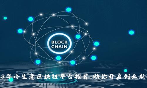 2023年小生意区块链平台推荐：助你开启创业新机遇