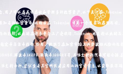 Tokenim 是一个加密货币钱包平台，用户可以在其中存放和管理多种数字资产。以下是一些 Tokenim 可以存放的币种：

1. **比特币（BTC）**：作为最早和最知名的加密货币，比特币在 Tokenim 中是一个重要的存储选项。

2. **以太坊（ETH）**：作为智能合约的先锋，以太坊在许多平台上广受欢迎，Tokenim 也支持以太坊及其衍生的代币（如 ERC-20 代币）。

3. **稳定币（如 USDT, USDC）**：稳定币与法币挂钩，给用户提供了在加密市场上减少波动风险的选择。

4. **其他常见的代币**：如币安币（BNB）、瑞波币（XRP）、狗狗币（DOGE）等，具体支持的代币可能会随着市场的变化而调整。

如果你想详细了解 Tokenim 的具体支持币种，建议查看其官网或者应用内的官方信息，以获取最准确和最新的支持列表。