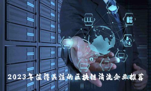 2023年值得关注的区块链清流企业推荐
