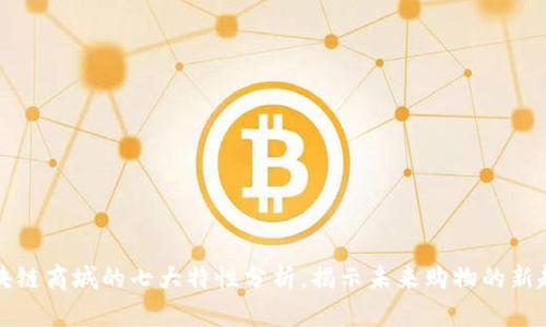区块链商城的七大特性分析，揭示未来购物的新趋势