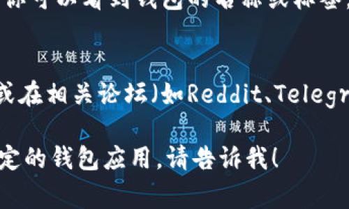 要查看钱包名称或其他相关信息，通常有几种方法，这取决于你使用的是哪种类型的钱包（如硬件钱包、软件钱包或web钱包）。以下是一些常见的方法：

1. **通过钱包界面查看**：
   - 大多数现代区块链钱包都有用户友好的界面，可以直接通过钱包应用查看钱包的名称和其他基本信息。
   - 登录你的钱包应用，通常在主界面或者“设置”中可以找到相关信息。

2. **区块链浏览器**：
   - 如果你知道钱包的地址，可以使用区块链浏览器（如Etherscan、BscScan等）查找该地址的信息。有时，这些浏览器会列出与该地址相关的标签或名称。
   - 在浏览器中输入地址，页面下会显示交易记录、余额、以及一些基本信息。

3. **通过导入或导出功能**：
   - 有些钱包支持导入或导出助记词或私钥。在这个过程中，你可以看到钱包的名称或标签，尤其是在导入其他钱包时。

4. **咨询社区或支持团队**：
   - 如果实在找不到，建议你直接询问相关钱包的客服支持或在相关论坛（如Reddit、Telegram群组）询问其他用户的经验。

希望以上信息能帮助到你。如果你需要更具体的帮助或者有特定的钱包应用，请告诉我！