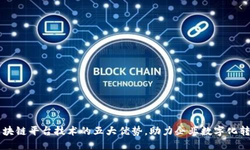 区块链平台技术的五大优势，助力企业数字化转型