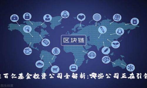 区块链百亿基金投资公司全解析：哪些公司正在引领未来？
