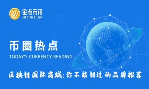 区块链国际商城：你不能错过的品牌推荐