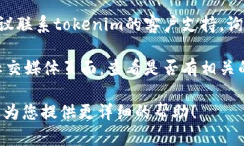 似乎您提到的“tokenim”可能是某种特定的工具、平台或服务。如果您无法使用它，可能有多种原因。以下是一些您可以尝试的解决方案：

1. **检查网络连接**：确保您的互联网连接正常，有时网络问题可能导致无法访问特定的网站或服务。

2. **更新或重启应用程序**：如果您使用的是某个软件或应用，尝试更新到最新版本，或者重启应用程序。

3. **浏览器问题**：如果您是通过网页访问的，尝试清除浏览器缓存，或者使用不同的浏览器。

4. **联系客服**：如果以上方法都没有解决问题，建议联系tokenim的客户支持，询问是否有正在进行的维护或其他问题。

5. **查看官方公告**：访问tokenim的官方网站或社交媒体页面，查看是否有相关的公告或故障报告。

如果您能提供更多的上下文或具体的问题，我很高兴为您提供更详细的帮助！