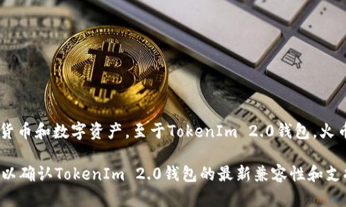 截至我最后的知识更新（2023年10月），火币（Huobi）在其平台上支持多种加密货币和数字资产。至于TokenIm 2.0钱包，火币是否支持取决于其是否支持与该钱包相关的代币及其生态系统内的项目。 

为确保获得最新的信息，建议您访问火币的官方网站或者直接联系其客户支持，以确认TokenIm 2.0钱包的最新兼容性和支持情况。由于加密货币和钱包的支持情况可以变化，保持关注最新更新非常重要。