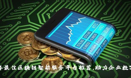  2023年最佳区块链智能服务平台推荐，助力企业数字化转型