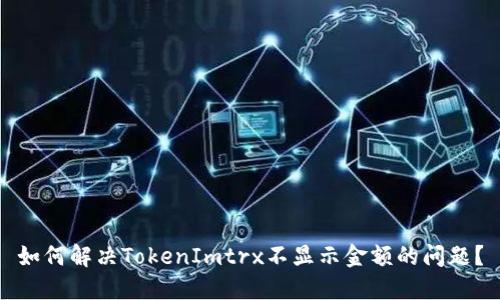 如何解决TokenImtrx不显示金额的问题？