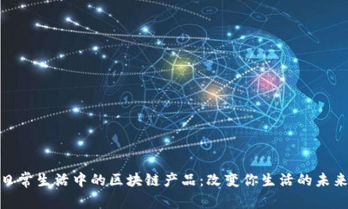揭秘日常生活中的区块链产品：改变你生活的未来科技