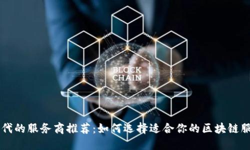 区块链时代的服务商推荐：如何选择适合你的区块链服务供应商