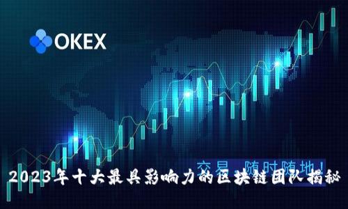 2023年十大最具影响力的区块链团队揭秘