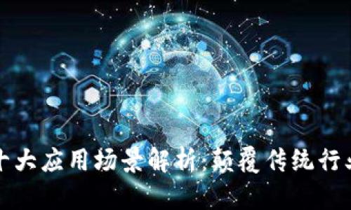 区块链技术十大应用场景解析：颠覆传统行业的未来趋势