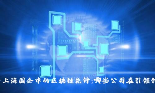 探索上海国企中的区块链先锋：哪些公司在引领创新？