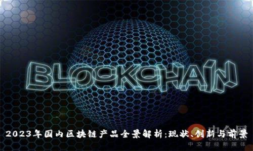 2023年国内区块链产品全景解析：现状、创新与前景