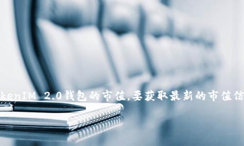 截至我最后的更新（2023年10月），我无法实时获取或提供动态的加密货币市场数据，包括TokenIM 2.0钱包的市值。要获取最新的市值信息，建议访问加密货币交易所、行情网站或者相关的金融资讯平台，实时查看所需的市场数据。

如果你有其他问题，或者需要了解TokenIM钱包的功能、优势等，请告诉我！
