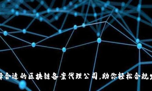 选择合适的区块链备案代理公司，助你轻松合规发展