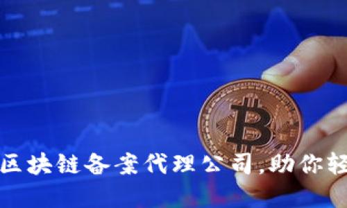 选择合适的区块链备案代理公司，助你轻松合规发展