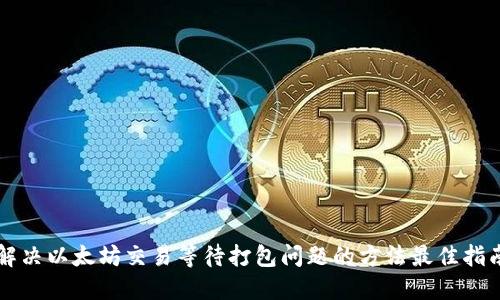 解决以太坊交易等待打包问题的方法最佳指南
