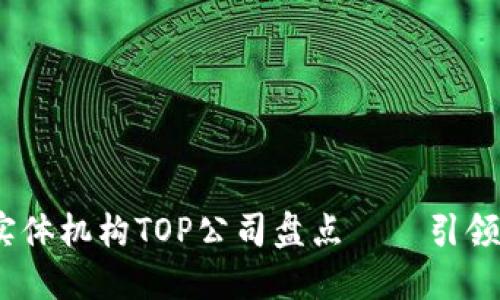 2023年区块链实体机构TOP公司盘点——引领金融创新的先锋