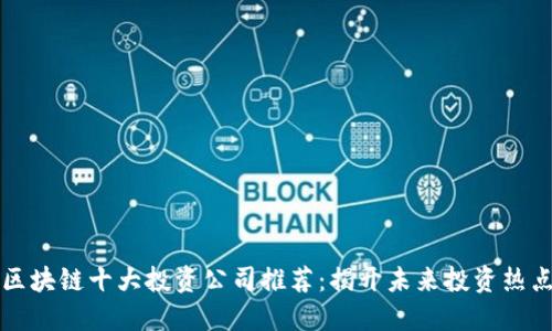 区块链十大投资公司推荐：揭开未来投资热点
