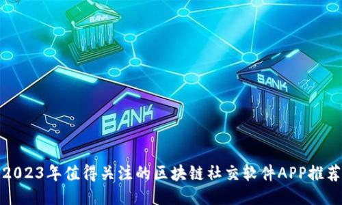 2023年值得关注的区块链社交软件APP推荐