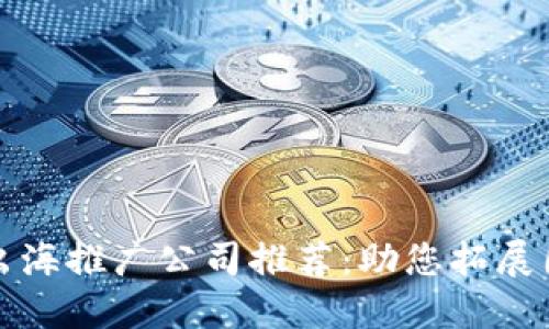 区块链出海推广公司推荐：助您拓展国际市场