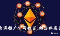 区块链出海推广公司推荐：助您拓展国际市场